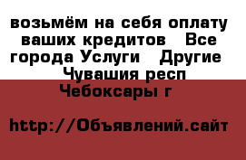 возьмём на себя оплату ваших кредитов - Все города Услуги » Другие   . Чувашия респ.,Чебоксары г.